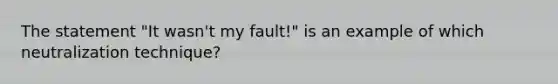 The statement "It wasn't my fault!" is an example of which neutralization technique?