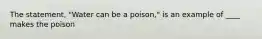 The statement, "Water can be a poison," is an example of ____ makes the poison