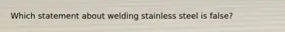 Which statement about welding stainless steel is false?