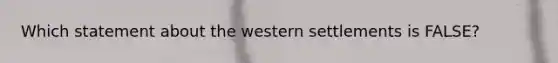 Which statement about the western settlements is FALSE?