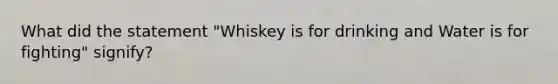 What did the statement "Whiskey is for drinking and Water is for fighting" signify?