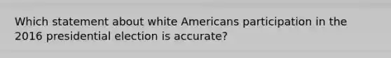 Which statement about white Americans participation in the 2016 presidential election is accurate?