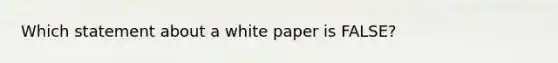 Which statement about a white paper is FALSE?