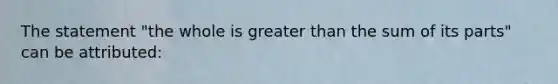 The statement "the whole is greater than the sum of its parts" can be attributed: