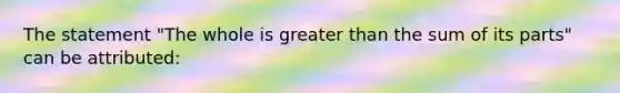 The statement "The whole is greater than the sum of its parts" can be attributed: