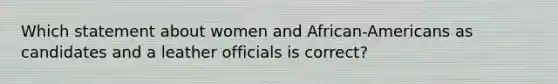 Which statement about women and African-Americans as candidates and a leather officials is correct?