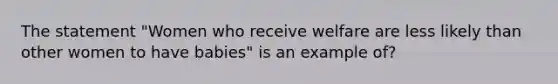 The statement "Women who receive welfare are less likely than other women to have babies" is an example of?