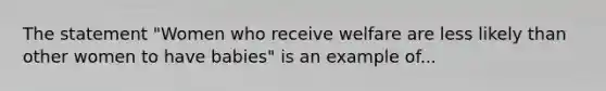 The statement "Women who receive welfare are less likely than other women to have babies" is an example of...