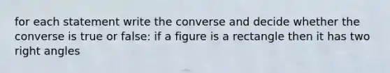 for each statement write the converse and decide whether the converse is true or false: if a figure is a rectangle then it has two right angles