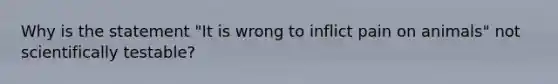 Why is the statement "It is wrong to inflict pain on animals" not scientifically testable?