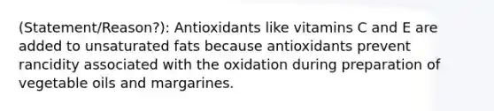 (Statement/Reason?): Antioxidants like vitamins C and E are added to unsaturated fats because antioxidants prevent rancidity associated with the oxidation during preparation of vegetable oils and margarines.