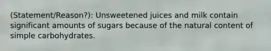 (Statement/Reason?): Unsweetened juices and milk contain significant amounts of sugars because of the natural content of simple carbohydrates.