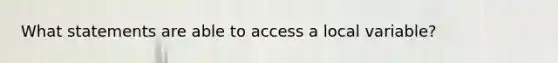 What statements are able to access a local variable?