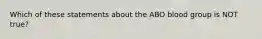 Which of these statements about the ABO blood group is NOT true?