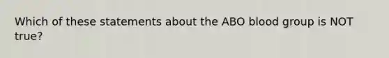 Which of these statements about the ABO blood group is NOT true?