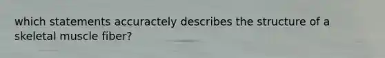 which statements accuractely describes the structure of a skeletal muscle fiber?