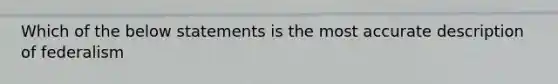 Which of the below statements is the most accurate description of federalism