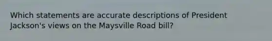 Which statements are accurate descriptions of President Jackson's views on the Maysville Road bill?