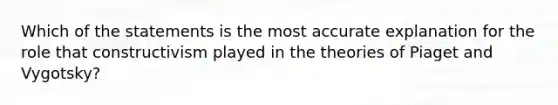 Which of the statements is the most accurate explanation for the role that constructivism played in the theories of Piaget and Vygotsky?