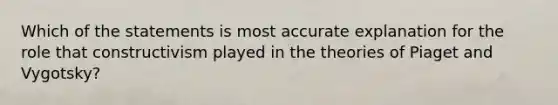 Which of the statements is most accurate explanation for the role that constructivism played in the theories of Piaget and Vygotsky?