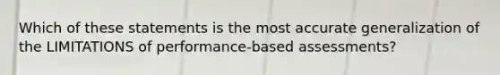 Which of these statements is the most accurate generalization of the LIMITATIONS of performance-based assessments?