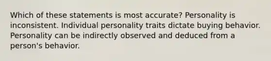 Which of these statements is most accurate? Personality is inconsistent. Individual personality traits dictate buying behavior. Personality can be indirectly observed and deduced from a person's behavior.