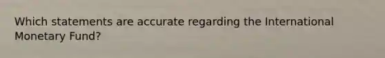 Which statements are accurate regarding the International Monetary Fund?