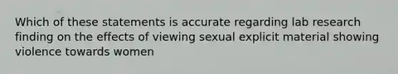 Which of these statements is accurate regarding lab research finding on the effects of viewing sexual explicit material showing violence towards women