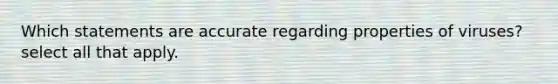 Which statements are accurate regarding properties of viruses? select all that apply.