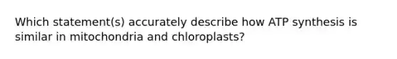 Which statement(s) accurately describe how ATP synthesis is similar in mitochondria and chloroplasts?