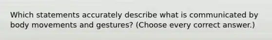 Which statements accurately describe what is communicated by body movements and gestures? (Choose every correct answer.)