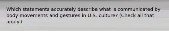 Which statements accurately describe what is communicated by body movements and gestures in U.S. culture? (Check all that apply.)