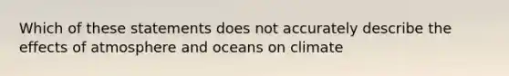 Which of these statements does not accurately describe the effects of atmosphere and oceans on climate