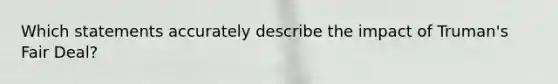 Which statements accurately describe the impact of Truman's Fair Deal?