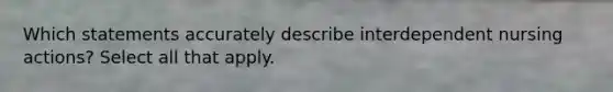 Which statements accurately describe interdependent nursing actions? Select all that apply.