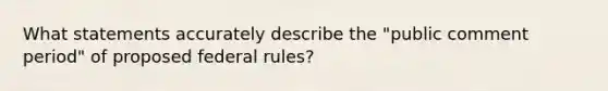 What statements accurately describe the "public comment period" of proposed federal rules?