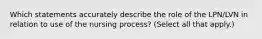 Which statements accurately describe the role of the LPN/LVN in relation to use of the nursing process? (Select all that apply.)