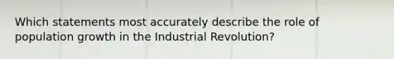 Which statements most accurately describe the role of population growth in the Industrial Revolution?