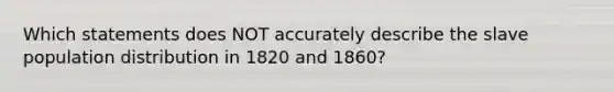 Which statements does NOT accurately describe the slave population distribution in 1820 and 1860?