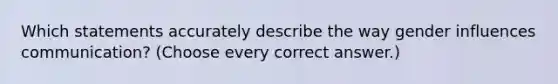 Which statements accurately describe the way gender influences communication? (Choose every correct answer.)