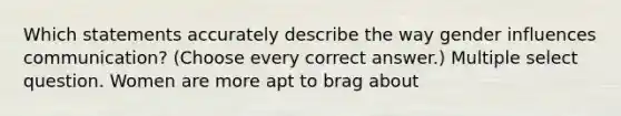 Which statements accurately describe the way gender influences communication? (Choose every correct answer.) Multiple select question. Women are more apt to brag about