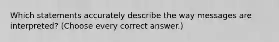 Which statements accurately describe the way messages are interpreted? (Choose every correct answer.)