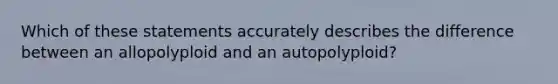 Which of these statements accurately describes the difference between an allopolyploid and an autopolyploid?