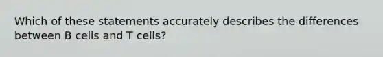Which of these statements accurately describes the differences between B cells and T cells?