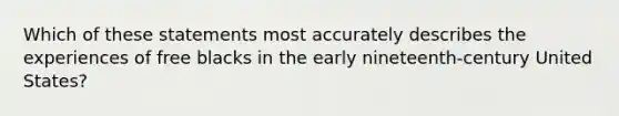 Which of these statements most accurately describes the experiences of free blacks in the early nineteenth-century United States?