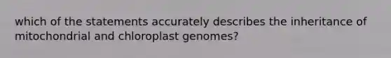 which of the statements accurately describes the inheritance of mitochondrial and chloroplast genomes?