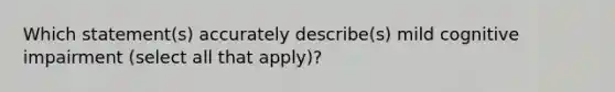 Which statement(s) accurately describe(s) mild cognitive impairment (select all that apply)?