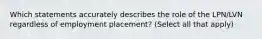 Which statements accurately describes the role of the LPN/LVN regardless of employment placement? (Select all that apply)