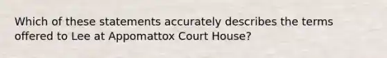 Which of these statements accurately describes the terms offered to Lee at Appomattox Court House?