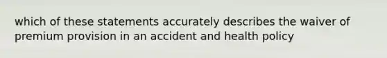 which of these statements accurately describes the waiver of premium provision in an accident and health policy